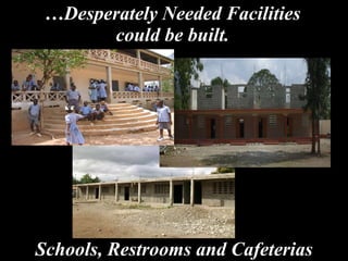 … Desperately Needed Facilities could be built. Schools, Restrooms and Cafeterias 