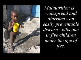 Malnutrition is widespread and diarrhea - an easily preventable disease - kills one in five children under the age of five. 