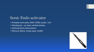 Sonic Endo activator
 Portable hand piece 2000-10000 cycles / min
 Vibrating tip - up down vertical strokes
 Hydrodynamic phenomenon
 Remove debris, smear layer, biofilm
 