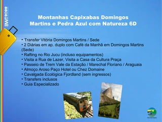 Montanhas Capixabas Domingos Martins e Pedra Azul com Natureza 6D Transfer Vitória Domingos Martins / Sede 2 Diárias em ap. duplo com Café da Manhã em Domingos Martins (Sede)‏ Rafting no Rio Jucu (incluso equipamentos)‏ Visita a Rua de Lazer, Visita a Casa da Cultura Praça Passeio de Trem Vale da Estação / Marechal Floriano / Araguaia Almoço Aroso Paço Hotel ou Chez Domaine Cavalgada Ecológica Fjordland (sem ingressos)‏ Transfers inclusos Guia Especializado 