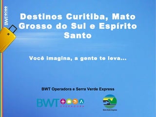 Destinos Curitiba, Mato Grosso do Sul e Espírito Santo Você imagina, a gente te leva... BWT Operadora e Serra Verde Express 