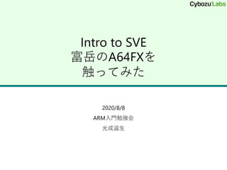Intro to SVE
富岳のA64FXを
触ってみた
2020/8/8
ARM入門勉強会
光成滋生
 