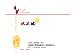 Torino, 16 Aprile 2010
             Collaborative & Interactive Architectures
             Direzione Progettazione e Gestione risorse
             CSP – Innovazione nelle ICT
eCollab – 2010                                            1
 