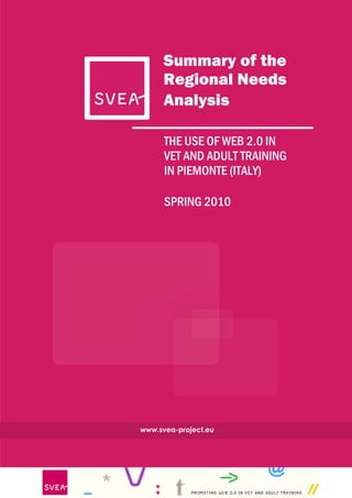 Summary of the
      Regional Needs
      Analysis

      THE USE OF WEB 2.0 IN
      VET AND ADULT TRAINING
      IN PIEMONTE (ITALY)

      SPRING 2010




www.svea-project.eu




                               3
 