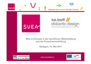 Web 2.0 Einsatz in der beruflichen Weiterbildung
         und der Erwachsenenbildung

              Stuttgart, 10. Mai 2011



                www.svea‐project.eu
        www.svea‐project.eu
 