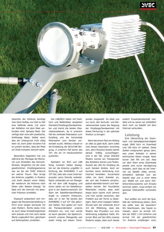 Gewichts der Antenne benötigt           Der LNB/BCU Halter mit Feed-       ponder eingestellt. So blieb uns        endlich Einsatzbereitschaft mel-
man beim Aufbau von Zeit zu Zeit     horn und Wellenleiter akzeptiert      nur noch, den Azimuth- und Ele-         dete und so waren wir schließlich
eine helfende Hand, z.B. wenn        Standard Empfangs/Sendeeinhei-        vationswinkel sowie die Neigung         doch noch via Satellit mit dem
der Reflektor mit dem Mast ver-      ten und trennt die beiden Pola-       der Empfangs/Sendeeinheit mit           Internet verbunden.
bunden wird. Apropos Mast: Der       risationsebenen, da in unserem        etwas Feintuning in die optimale
verfügt über eine sehr praktische,   Fall die vertikale Polarisation zum   Position zu bringen.                       Leistung
dreifüssige Basis. Selbst wenn       Empfang und die horizontale                                                      Eine Überprüfung der Down-
also der Untergrund nicht völlig     Polarisation zum Senden ver-             Wenn bei einem Test von Anfang       load- und Uploadgeschwindigkeit
eben ist, kann jeder einzelne Fuß    wendet wurde. Weiters erlaubt er      an alles so glatt läuft, dann sollte    ergab 2849 kb/s im Download
so justiert werden, dass der Mast    die Einstellung der BCU/LNB Nei-      man besser besonders vorsichtig         und 160 kb/s im Upload. Diese
am Ende trotzdem lotrecht steht.     gung, in unserem Fall waren das       sein, denn Murphys Gesetz wartet        Zahlen entsprachen genau dem,
                                     10°, die wir im Handumdrehen          darauf, kräftig zuzuschlagen.           was unser Anbieter in seinen
   Besonders begeistert hat uns      justierten.                           Und in der Tat: Unser DOCSIS            technischen Daten vorgab. Nach
während der Montage die Mecha-                                             Modem konnte am Transponder             kurzer Zeit fiel uns auf, dass
nik zum Einstellen des Azimuth-         Nachdem wir BUC und LNB            des Anbieters keinen Lock finden.       vor dem Start eines Downloads
Winkels. Verglichen mit der einer    fertig montiert hatten beweg-         Sowohl die LED für Empfang als          jeweils eine kurze Verzögerung
gewöhnlichen Empfangsantenne         ten wir die Antenne ungefähr in       auch Senden blinkte, doch wir           entsteht, doch dies ist bei Inter-
war sie bei der SVEC Antenne         Richtung des EUROBIRD 3 auf           konnten keine Verbindung zum            net via Satellit völlig normal.
ein wahrer Traum. Man bringt         33° Ost, über den unser Internet-     Internet herstellen. Kurzerhand         Schließlich befindet sich der
die Antenne ungefähr in Position     provider seine Dienste anbietet.      riefen wir beim Anbieter an,            Satellit über uns in einer Höhe
und dreht danach einen Hebel,        Rasch verbanden wir ein Messge-       der sich des Problems annahm,           von 36000 km und wenn Feh-
der wiederum die Antenne nach        rät mit dem LNB Ausgang und           jedoch ebenfalls keinen Lock fest-      lerkorrektursysteme zum Einsatz
Osten oder Westen bewegt. So         schon sahen wir ein Satellitensi-     stellen konnte. Der freundliche         kommen sollen, muss einfach ein
lässt sich der Azimuth mit abso-     gnal in der Spektrumansicht. Ein      Mitarbeiter meinte, dass wohl           gewisser Datenpuffer vorhanden
luter Präzision einstellen.          Start der Satellitenidentifikation    etwas beim Uplink nicht stimmt          sein.
                                     ergab zu unserem Erstaunen,           und man würde versuchen, das
   Klassisch präsentiert sich hin-   dass wir in der Tat bereits den       Problem aus der Ferne zu besei-            Nun wollten wir noch die Qua-
gegen die Elevationseinstellung in   EUROBIRD 3 auf 33° Ost gefun-         tigen. Nach einer knappen halben        lität der Verbindung testen, doch
Form einer langen Schraube mit       den hatten. Nun gaben wir noch        Stunde kam der erlösende Anruf          wie sollte man die bewerten?
zwei Muttern. Nichts desto trotz     die Transponderdaten unseres          mit der Mitteilung, dass das            Wir beschlossen, das Signal zu
ist auch diese Einstellmöglichkeit   Anbieters ein, und man würde          Modem des Providers nun eine            messen, wenn es einmal mit-
sehr präzise und man kann beide      es kaum glauben, die Spektrum-        Verbindung aufgebaut hatte. Ein         tels der SVEC 1.2m Antenne und
Werte unglaublich fein, gleichsam    ansicht unseres Messgeräts war        kurzer Blick auf die LEDs unseres       einmal mit der gewöhnlichen
auf Zehenspitzen, einstellen.        exakt mittig auf diesen Trans-        Modems zeigte, dass auch dieses         1m Antenne empfangen wird,


                                                                   www.TELE-satellite.com — 12-01/201 —
                                                                                                    1      TELE-satellite — Global Digital TV Magazine   57
 