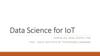 Data Science for IoT
FERDIN JOE JOHN JOSEPH, PHD
THAI – NICHI INSTITUTE OF TECHNOLOGY, BANGKOK
 