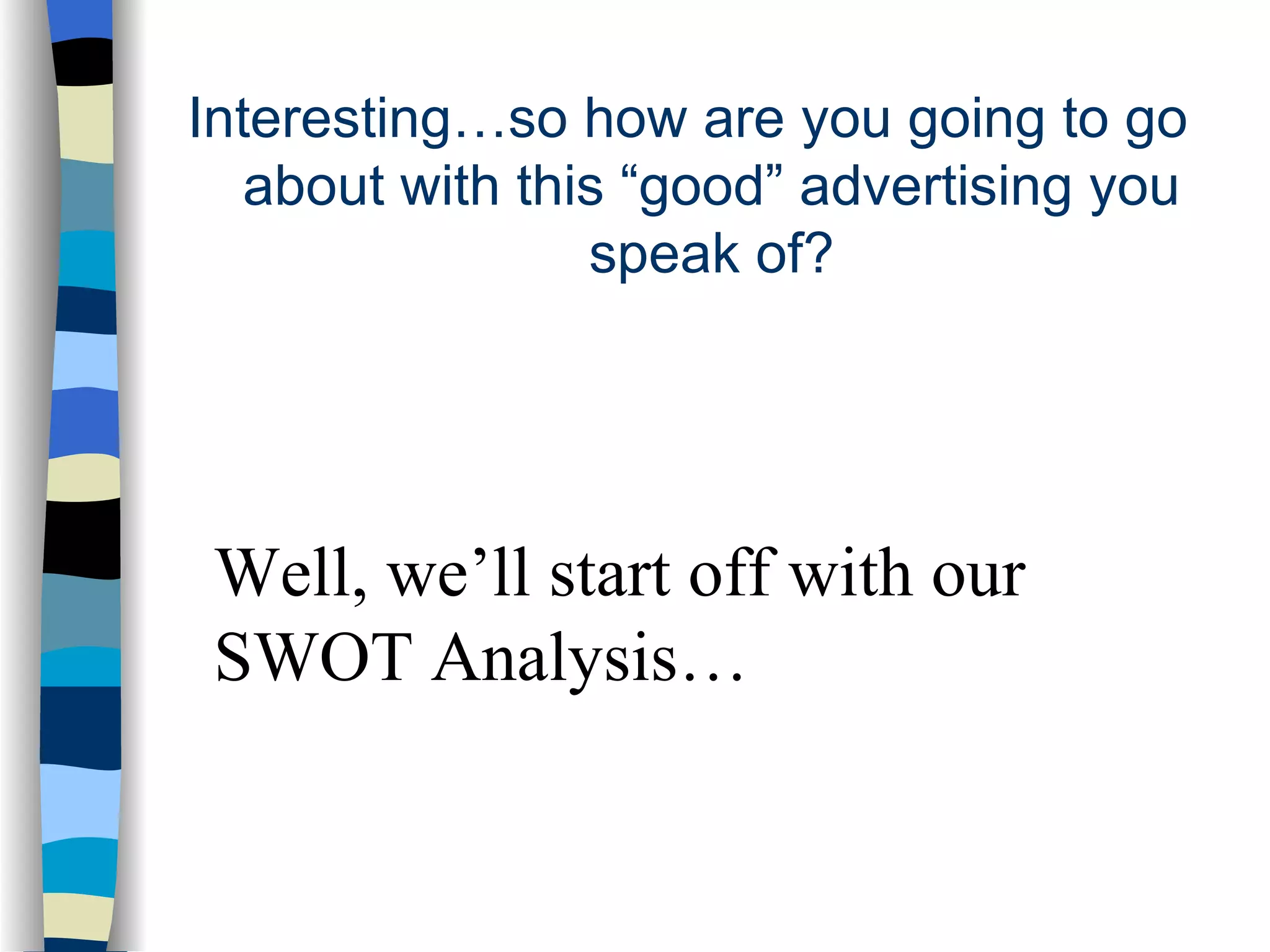 Interesting…so how are you going to go about with this “good” advertising you speak of? Well, we’ll start off with our SWOT Analysis… 