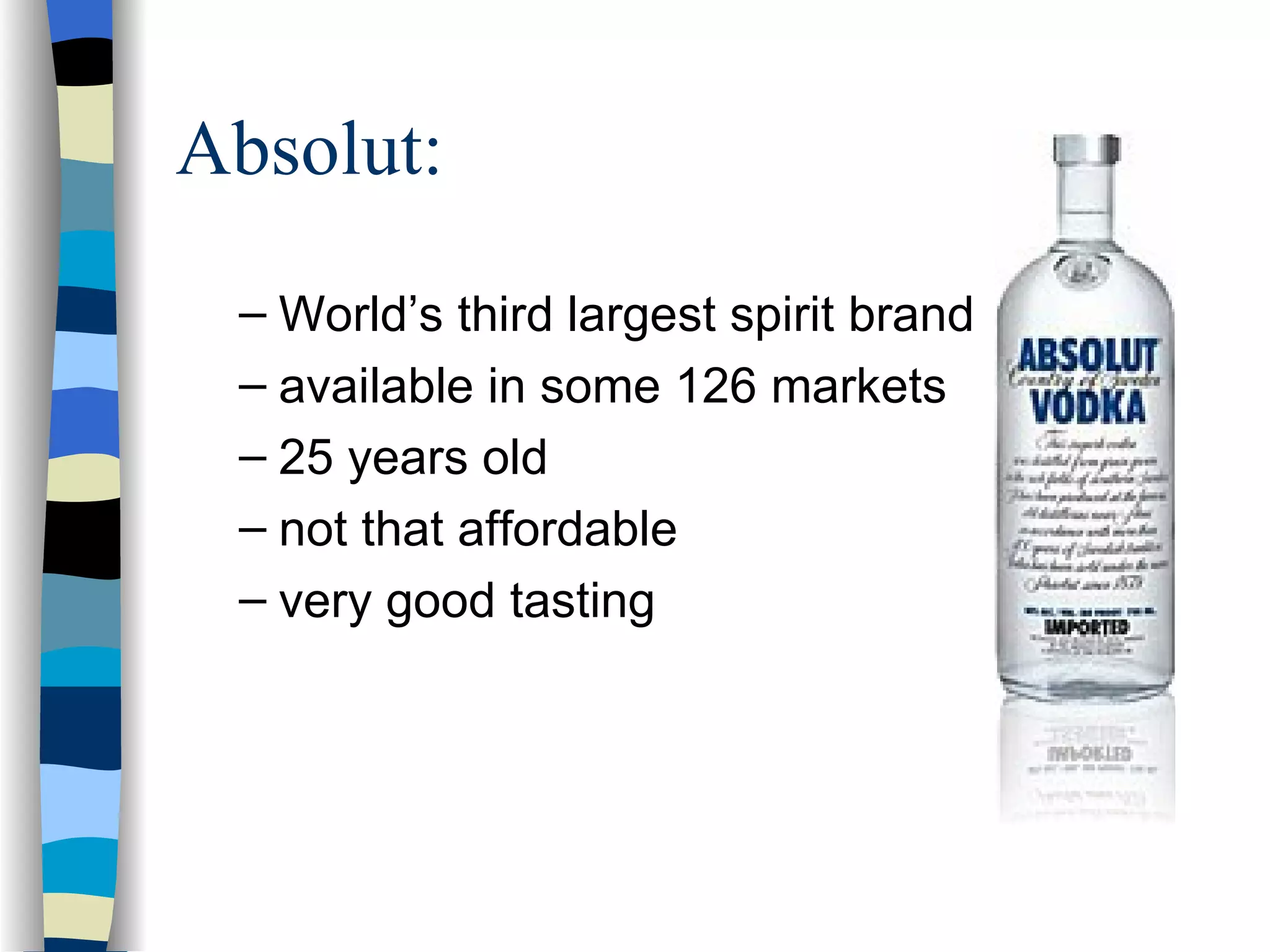 Absolut: World’s third largest spirit brand available in some 126 markets 25 years old not that affordable very good tasting   