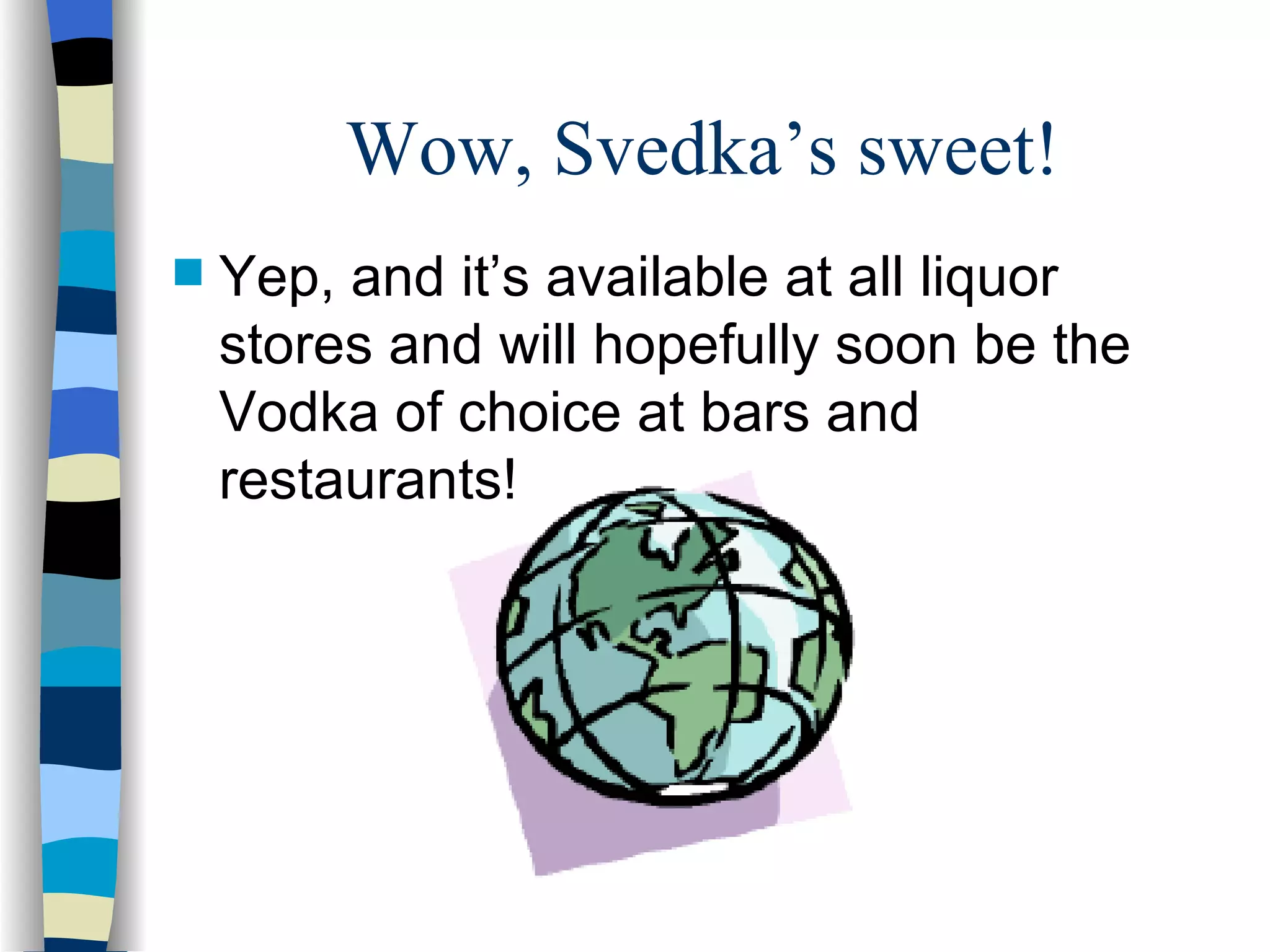 Wow, Svedka’s sweet! Yep, and it’s available at all liquor stores and will hopefully soon be the Vodka of choice at bars and restaurants! 