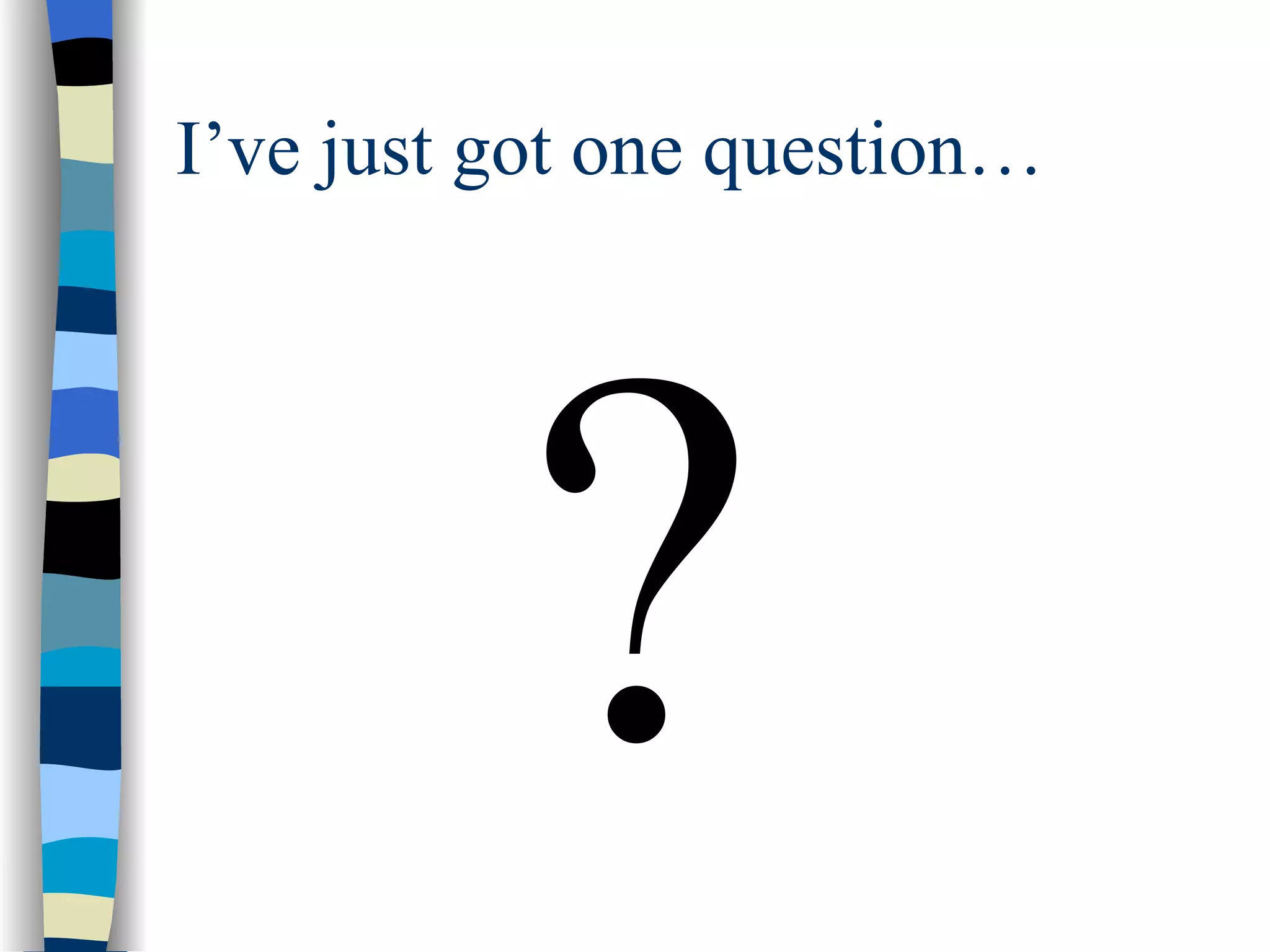I’ve just got one question… ? 