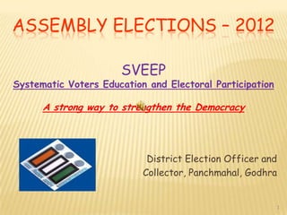 ASSEMBLY ELECTIONS – 2012

                      SVEEP
Systematic Voters Education and Electoral Participation

      A strong way to strengthen the Democracy




                            District Election Officer and
                           Collector, Panchmahal, Godhra


                                                            1
 