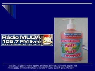 - Djevojka, 23 godine, visoka, zgodna, crna kosa, plave oči, zaposlena, bogata, traži mušku osobu sličnih osobina kojoj bi prodala 10 kubika bukovih greda. Povoljno! 