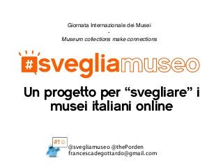 Un progetto per “svegliare” i
musei italiani online
Giornata Internazionale dei Musei
-
Museum collections make connections
@svegliamuseo @thePorden
francescadegottardo@gmail.com
#!☺
 