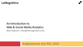 Svegliamuseo July 9th, 2014
An introduction to
Web & Social Media Analytics
Alex Espinós | alex@lamagnetica.com
 