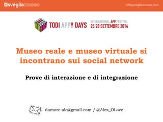 Museo reale e museo virtuale si incontrano sui social network 
Prove di interazione e di integrazione 
info@svegliamuseo.com 
1 
testo 
damore.ale@gmail.com / @Alex_OLove  