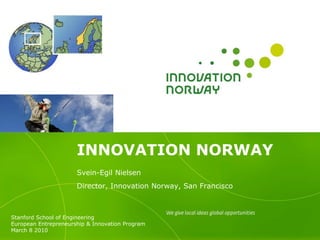 INNOVATION NORWAY
                      Svein-Egil Nielsen
                      Director, Innovation Norway, San Francisco



Stanford School of Engineering
European Entrepreneurship & Innovation Program
March 8 2010
 