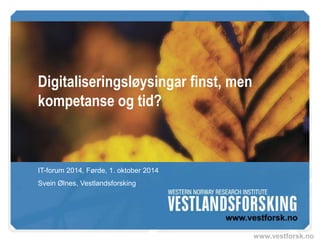 www.vestforsk.no 
Digitaliseringsløysingar finst, men 
kompetanse og tid? 
IT-forum 2014, Førde, 1. oktober 2014 
Svein Ølnes, Vestlandsforsking 
 