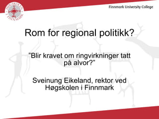 Rom for regional politikk? ”Blir kravet om ringvirkninger tatt på alvor?” Sveinung Eikeland, rektor ved Høgskolen i Finnmark 