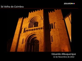 Sé Velha de Coimbra




                      Eduardo Albuquerque
                       12 de Novembro de 2012
 