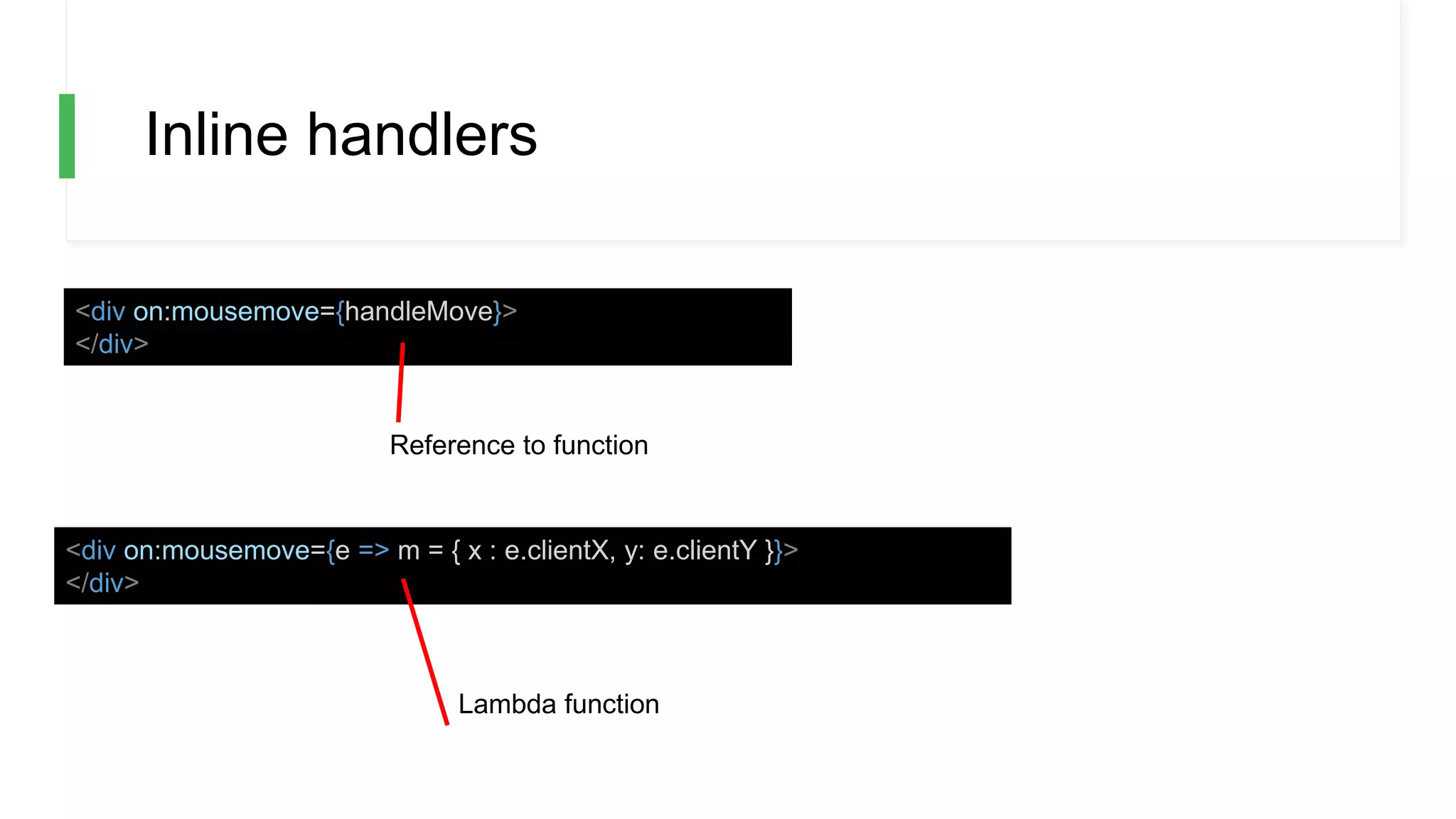 Inline handlers
<div on:mousemove={handleMove}>
</div>
<div on:mousemove={e => m = { x : e.clientX, y: e.clientY }}>
</div>
Lambda function
Reference to function
 