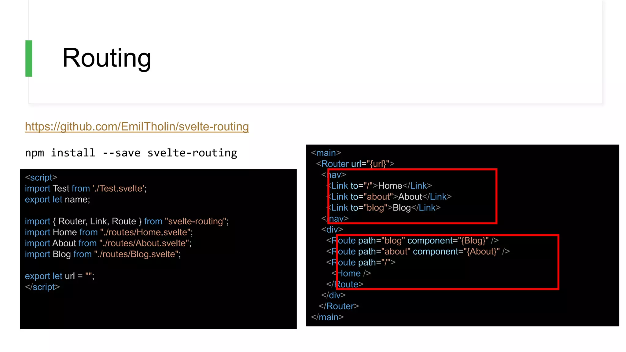 Routing
https://github.com/EmilTholin/svelte-routing
<script>
import Test from './Test.svelte';
export let name;
import { Router, Link, Route } from "svelte-routing";
import Home from "./routes/Home.svelte";
import About from "./routes/About.svelte";
import Blog from "./routes/Blog.svelte";
export let url = "";
</script>
<main>
<Router url="{url}">
<nav>
<Link to="/">Home</Link>
<Link to="about">About</Link>
<Link to="blog">Blog</Link>
</nav>
<div>
<Route path="blog" component="{Blog}" />
<Route path="about" component="{About}" />
<Route path="/">
<Home />
</Route>
</div>
</Router>
</main>
npm install --save svelte-routing
 