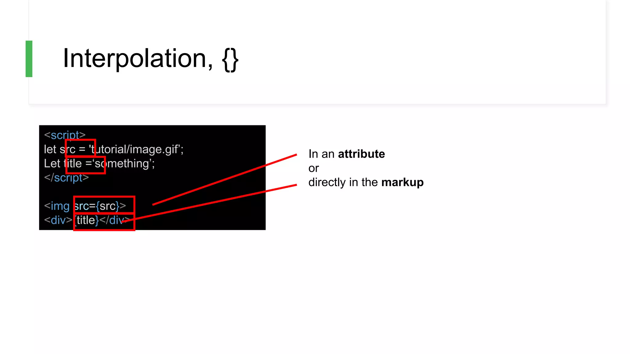 Interpolation, {}
<script>
let src = 'tutorial/image.gif’;
Let title =‘something’;
</script>
<img src={src}>
<div>{title}</div>
In an attribute
or
directly in the markup
 