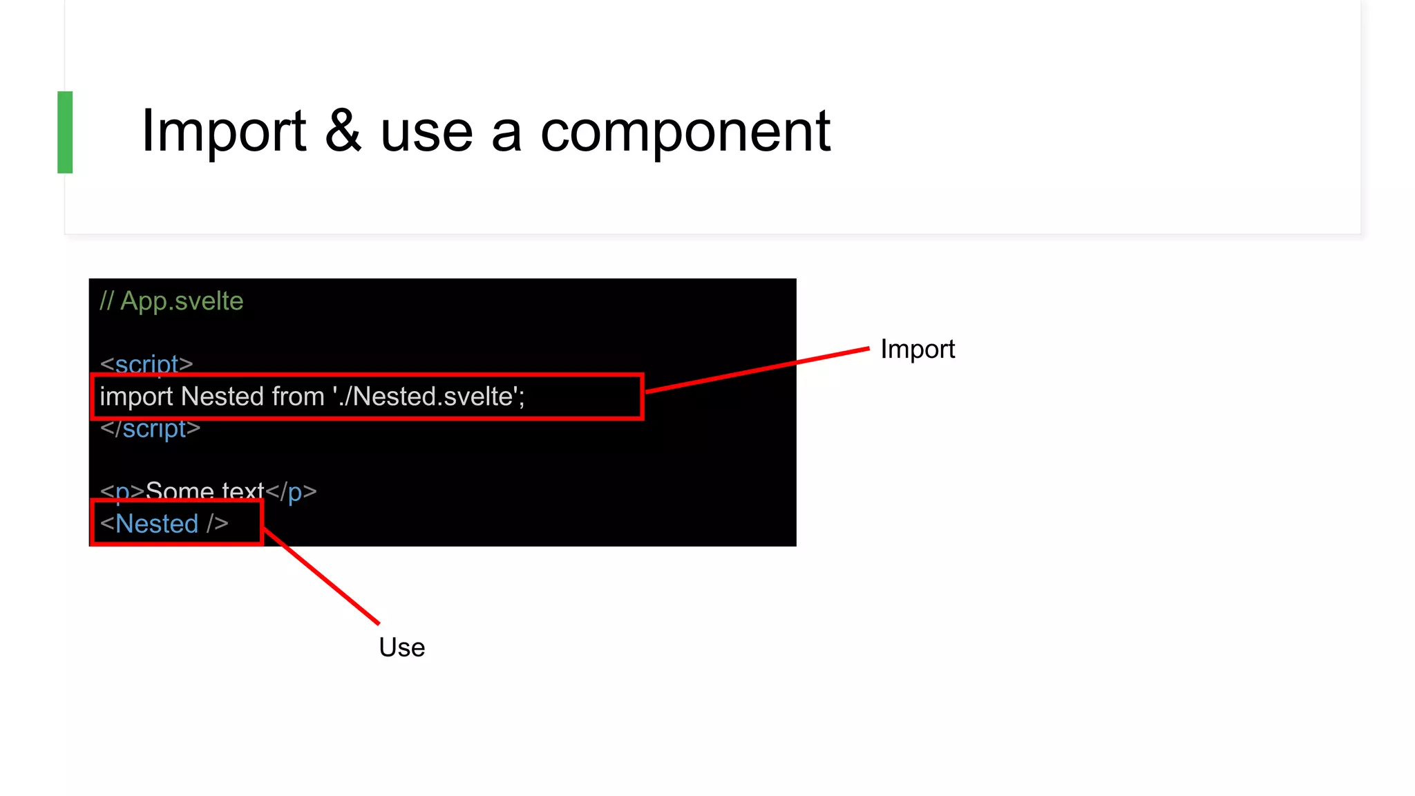 Import & use a component
// App.svelte
<script>
import Nested from './Nested.svelte';
</script>
<p>Some text</p>
<Nested />
Import
Use
 