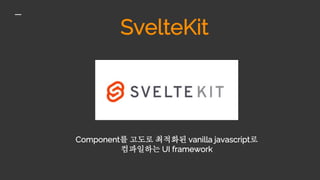 SvelteKit
Component를 고도로 최적화된 vanilla javascript로
컴파일하는 UI framework
 
