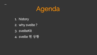 Agenda
1. history
2. why svelte ?
3. svelteKit
4. svelte 현 상황
 