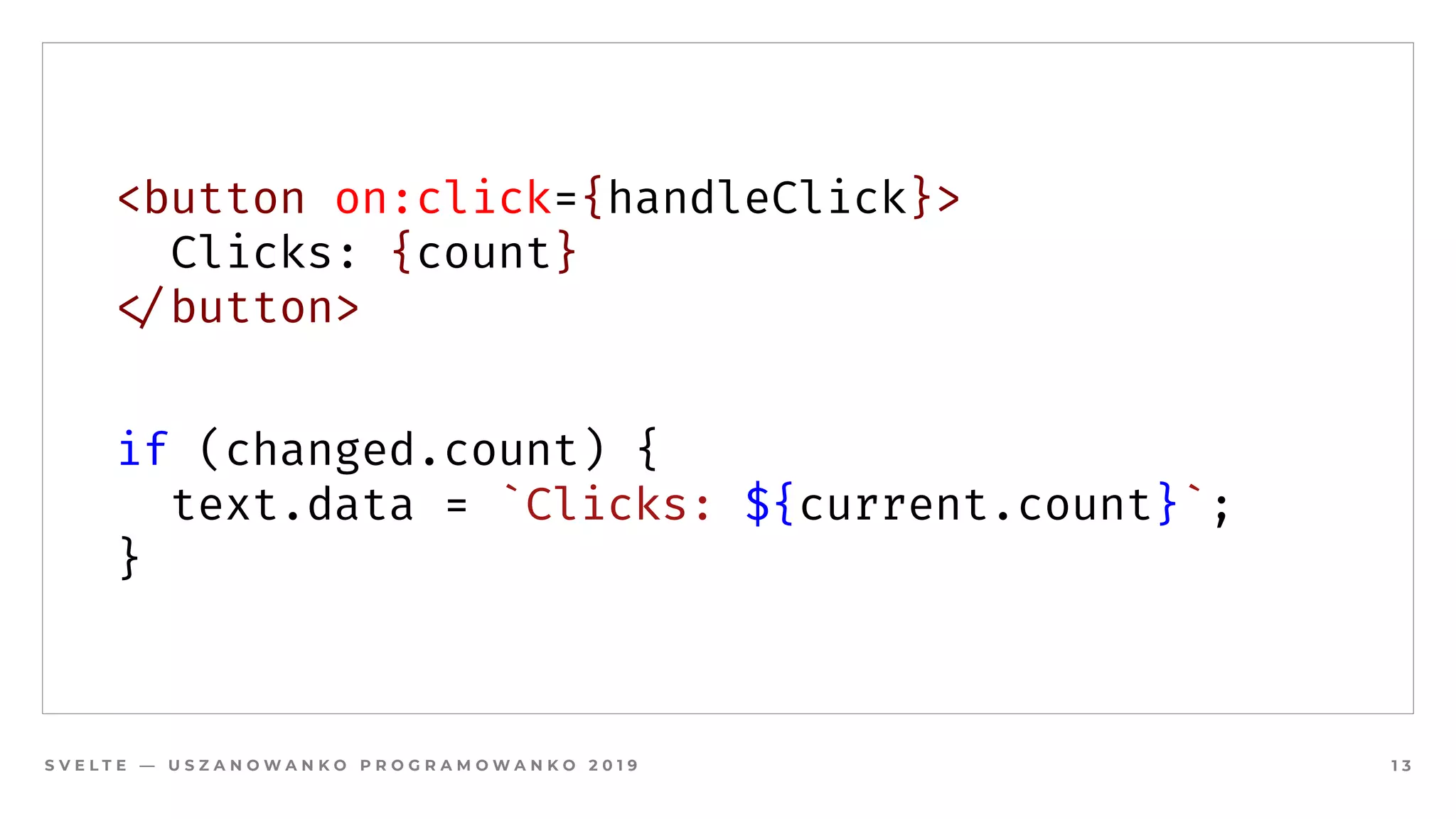 S V E L T E — U S Z A N O W A N K O P R O G R A M O W A N K O 2 0 1 9 1 3
<button on:click={handleClick}>
  Clicks: {count}
#</button>
if (changed.count) {
  text.data = `Clicks: ${current.count}`;
}
 