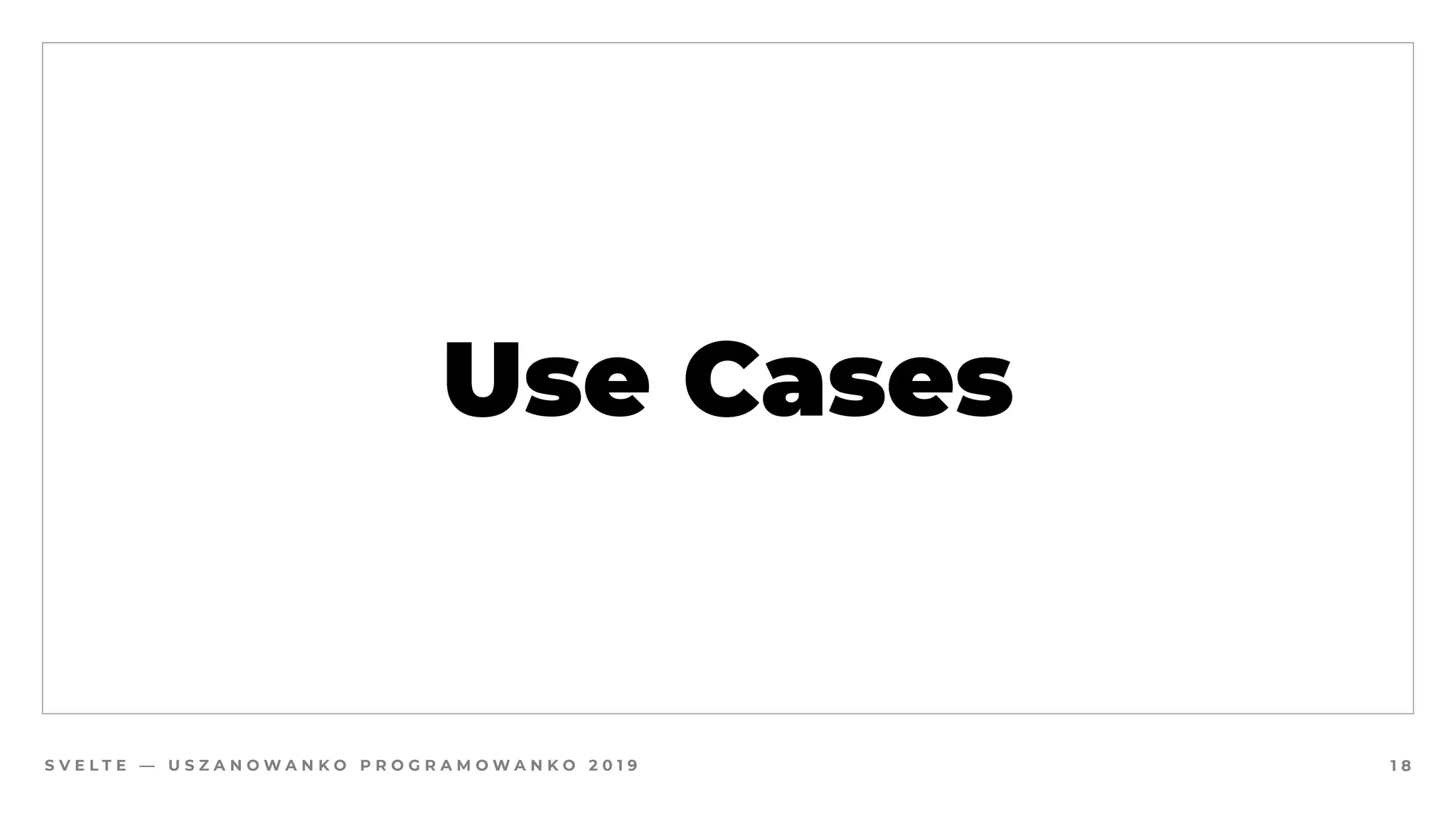 S V E L T E — U S Z A N O W A N K O P R O G R A M O W A N K O 2 0 1 9
Use Cases
1 8
 