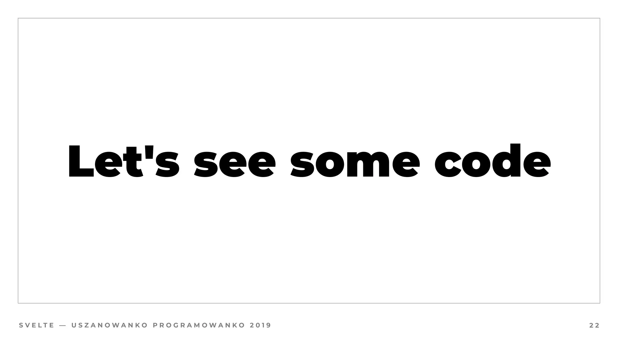 S V E L T E — U S Z A N O W A N K O P R O G R A M O W A N K O 2 0 1 9
Let's see some code
2 2
 