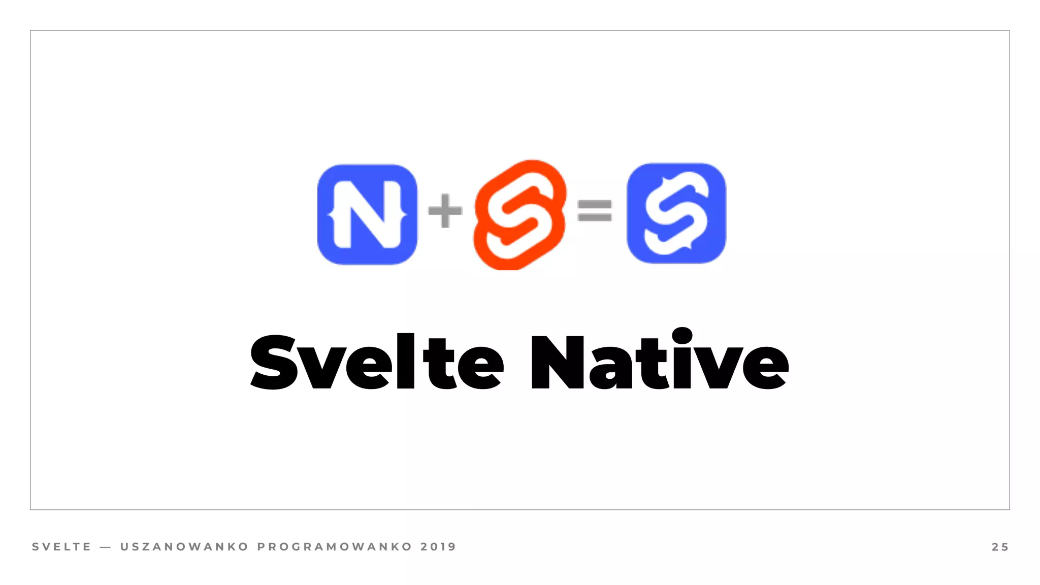 S V E L T E — U S Z A N O W A N K O P R O G R A M O W A N K O 2 0 1 9
Svelte Native
2 5
 
