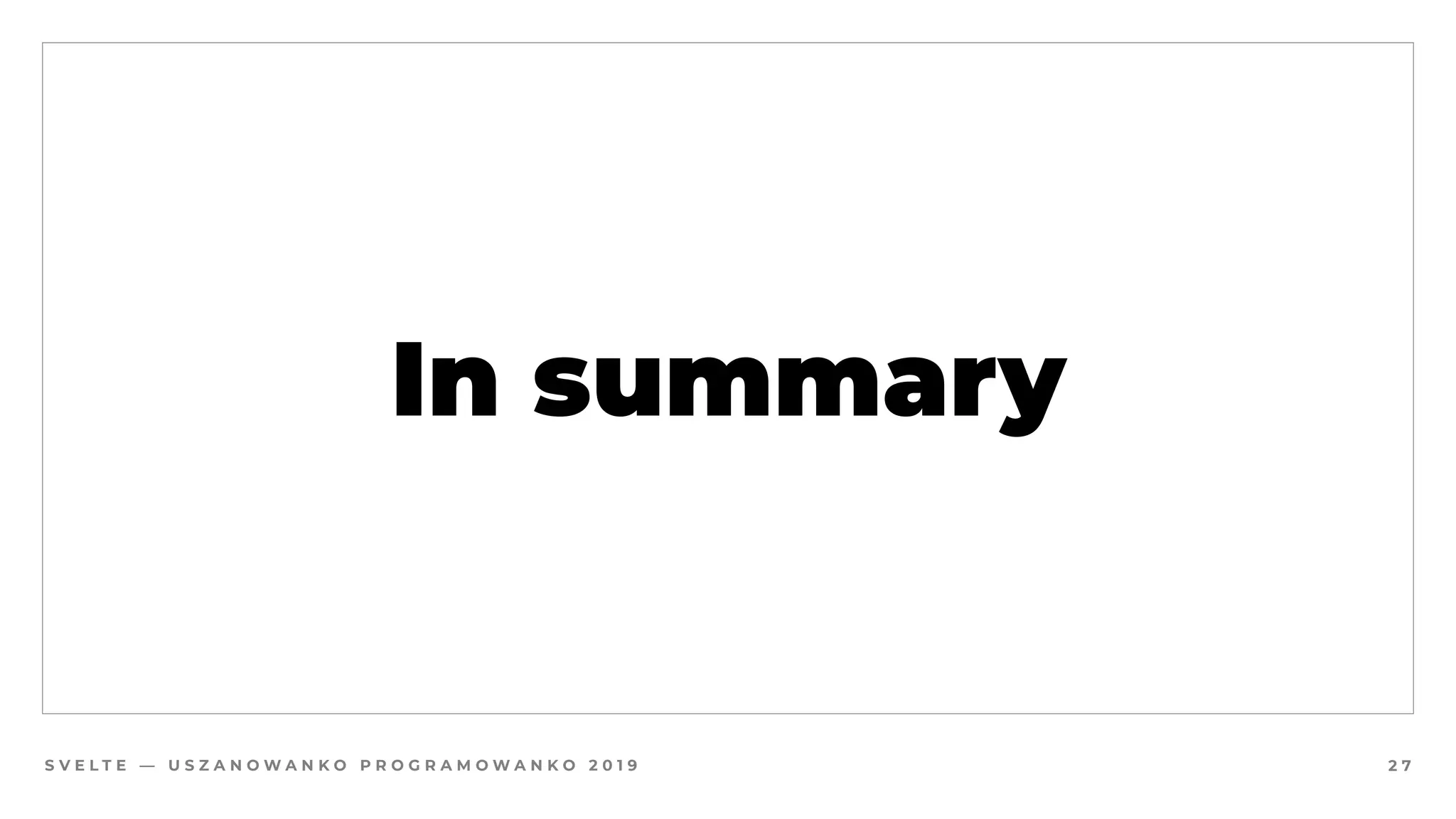 S V E L T E — U S Z A N O W A N K O P R O G R A M O W A N K O 2 0 1 9
In summary
2 7
 