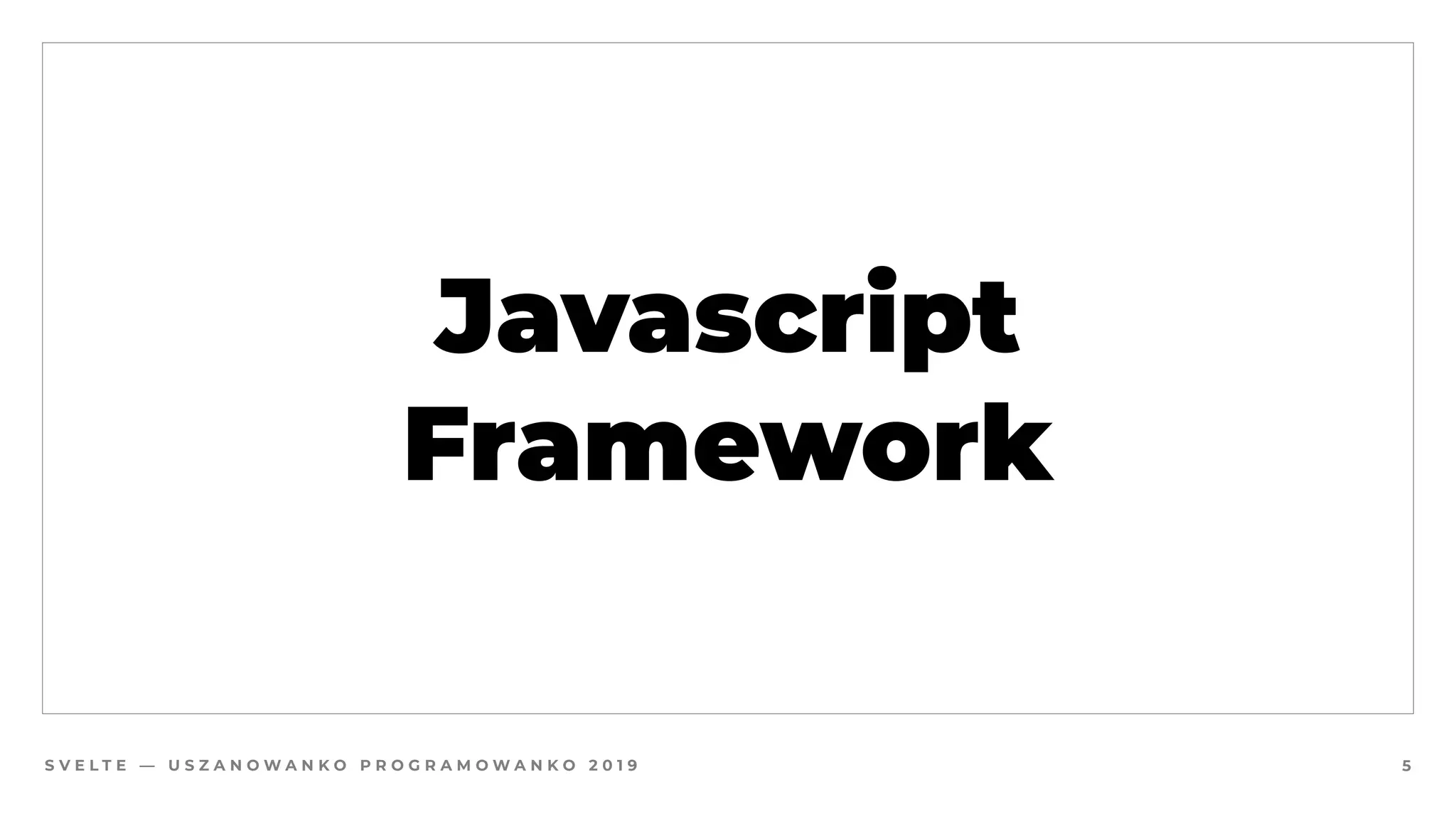 S V E L T E — U S Z A N O W A N K O P R O G R A M O W A N K O 2 0 1 9
Javascript
Framework
5
 
