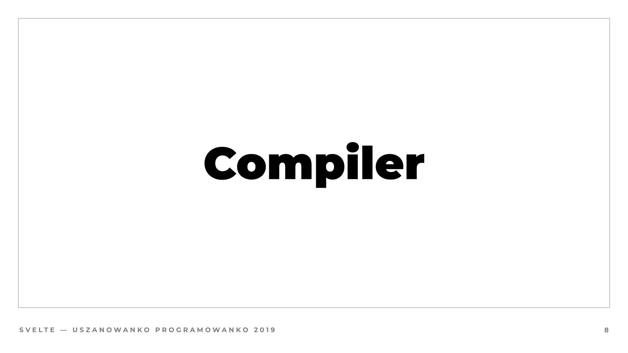 S V E L T E — U S Z A N O W A N K O P R O G R A M O W A N K O 2 0 1 9
Compiler
8
 