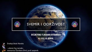 SVEMIR I ODRŽIVOST
Svjetski tjedan svemira
4.-10.10.2022.
Srednja škola Novska
- učenici 4.g razreda -
mentorica: Gordana Divić, prof. savjetnik
 
