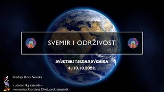 SVEMIR I ODRŽIVOST
Svjetski tjedan svemira
4.-10.10.2022.
Srednja škola Novska
- učenici 4.g razreda -
mentorica: Gordana Divić, prof. savjetnik
 