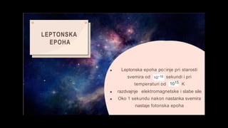 Leptonska epoha počinje pri starosti
svemira od sekundi i pri
temperaturi od K
razdvajnje elektromagnetske i slabe sile
Oko 1 sekundu nakon nastanka svemira
nastaje fotonska epoha
LEPTONSKA
EPOHA
 
