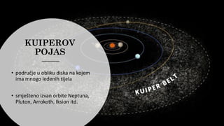 KUIPEROV
POJAS
• područje u obliku diska na kojem
ima mnogo ledenih tijela
• smješteno izvan orbite Neptuna,
Pluton, Arrokoth, Iksion itd.
 