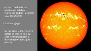 • privlači predmete na
udaljenosti od dvije
svjetlosne godine - otprilike
18,9 bilijuna km
• Sunčeve pjege
• na različitim udaljenostima
nalaze se planeti koje su
znanstvenici podijelili u
dvije skupine: zemaljske i
plinske
 