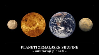 PLANETI ZEMALJSKE SKUPINE
- unutarnji planeti -
 