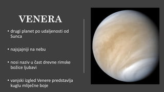 VENERA
• drugi planet po udaljenosti od
Sunca
• najsjajniji na nebu
• nosi naziv u čast drevne rimske
božice ljubavi
• vanjski izgled Venere predstavlja
kuglu mliječne boje
 
