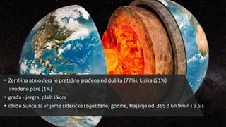 • Zemljina atmosfera je pretežno građena od dušika (77%), kisika (21%)
i vodene pare (1%)
• građa - jezgra, plašt i kora
• obiđe Sunce za vrijeme sideričke (zvjezdane) godine, trajanje od 365 d 6h 9min i 9.5 s
 