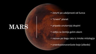 MARS
• četvrti po udaljenosti od Sunca
• “crveni" planet
• pripada unutarnjoj skupini
• vidljiv sa Zemlje golim okom
• nazvan po bogu rata iz rimske mitologije
• crvenkastonarančaste boje (albedo)
 