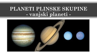 PLANETI PLINSKE SKUPINE
- vanjski planeti -
 