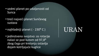 URAN
• sedmi planet po udaljenosti od
Sunca
• treći najveći planet Sunčevog
sustava
• najhladniji planet ( - 230⁰ C )
• jedinstveno svojstvo: os rotacije
nalazi se pod kutom od 97,8⁰
zbog čega pri kretanju ostavlja
dojam kotrljajuće kuglice
 