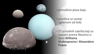• jednolične plave boje
• površina se sastoji
uglavnom od leda
• 27 prirodnih satelita koji su
nazvani prema likovima iz
djela Williama
Shakespearea i Alexandera
Popea
 