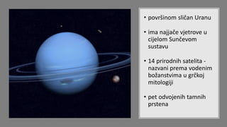 • površinom sličan Uranu
• ima najjače vjetrove u
cijelom Sunčevom
sustavu
• 14 prirodnih satelita -
nazvani prema vodenim
božanstvima u grčkoj
mitologiji
• pet odvojenih tamnih
prstena
 